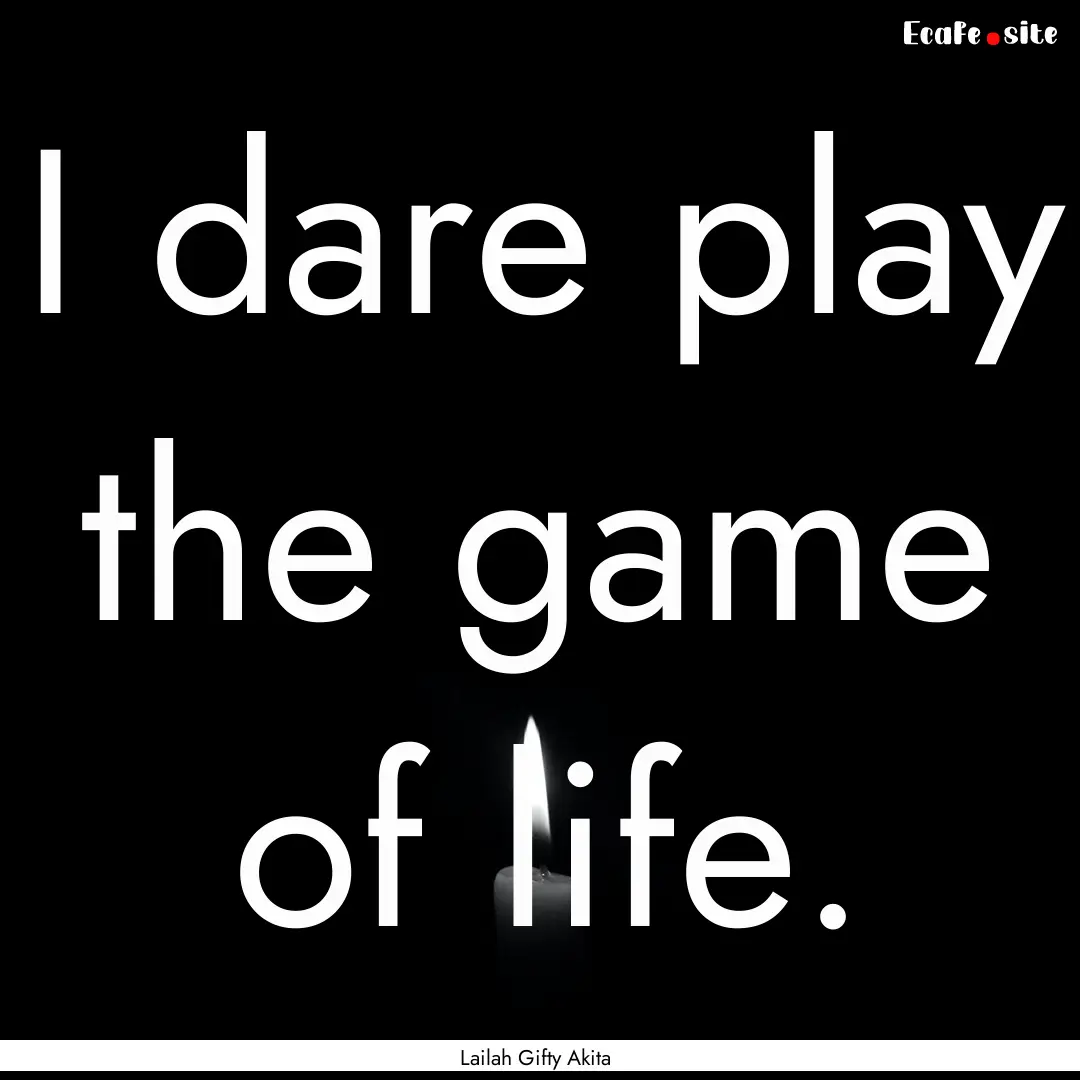 I dare play the game of life. : Quote by Lailah Gifty Akita