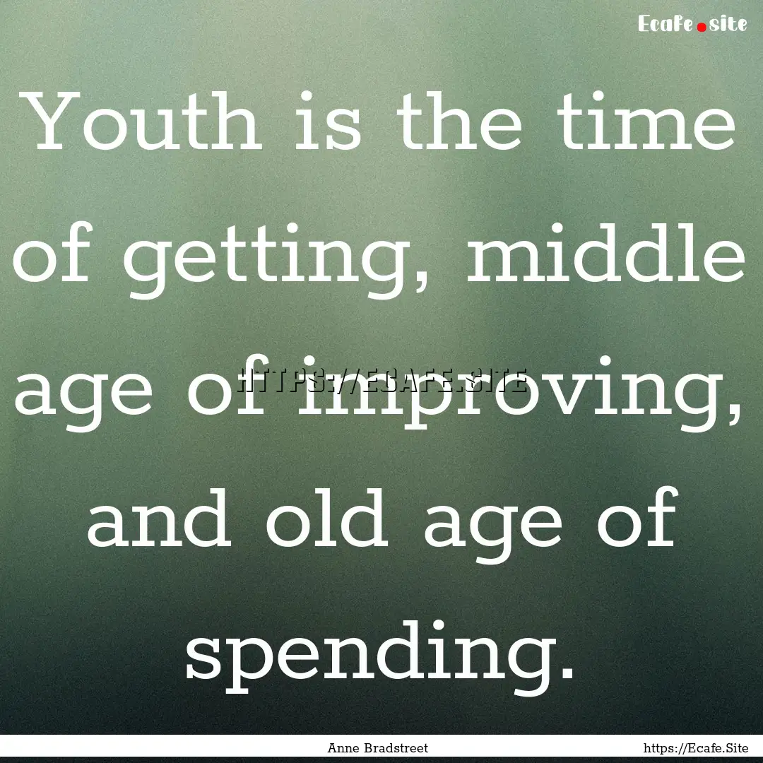 Youth is the time of getting, middle age.... : Quote by Anne Bradstreet