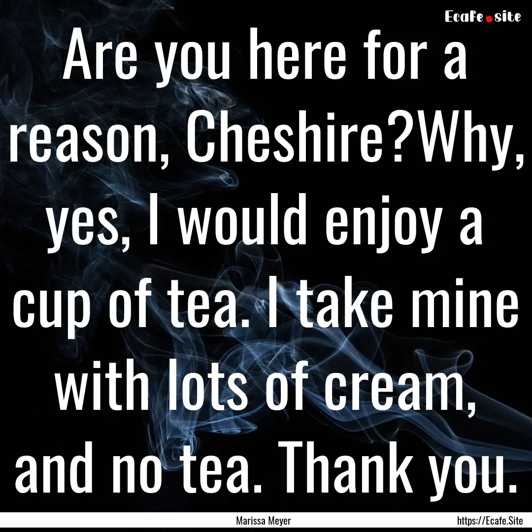 Are you here for a reason, Cheshire?Why,.... : Quote by Marissa Meyer