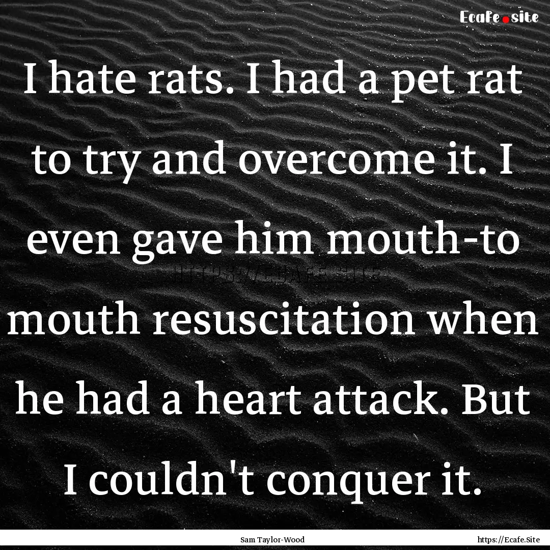 I hate rats. I had a pet rat to try and overcome.... : Quote by Sam Taylor-Wood