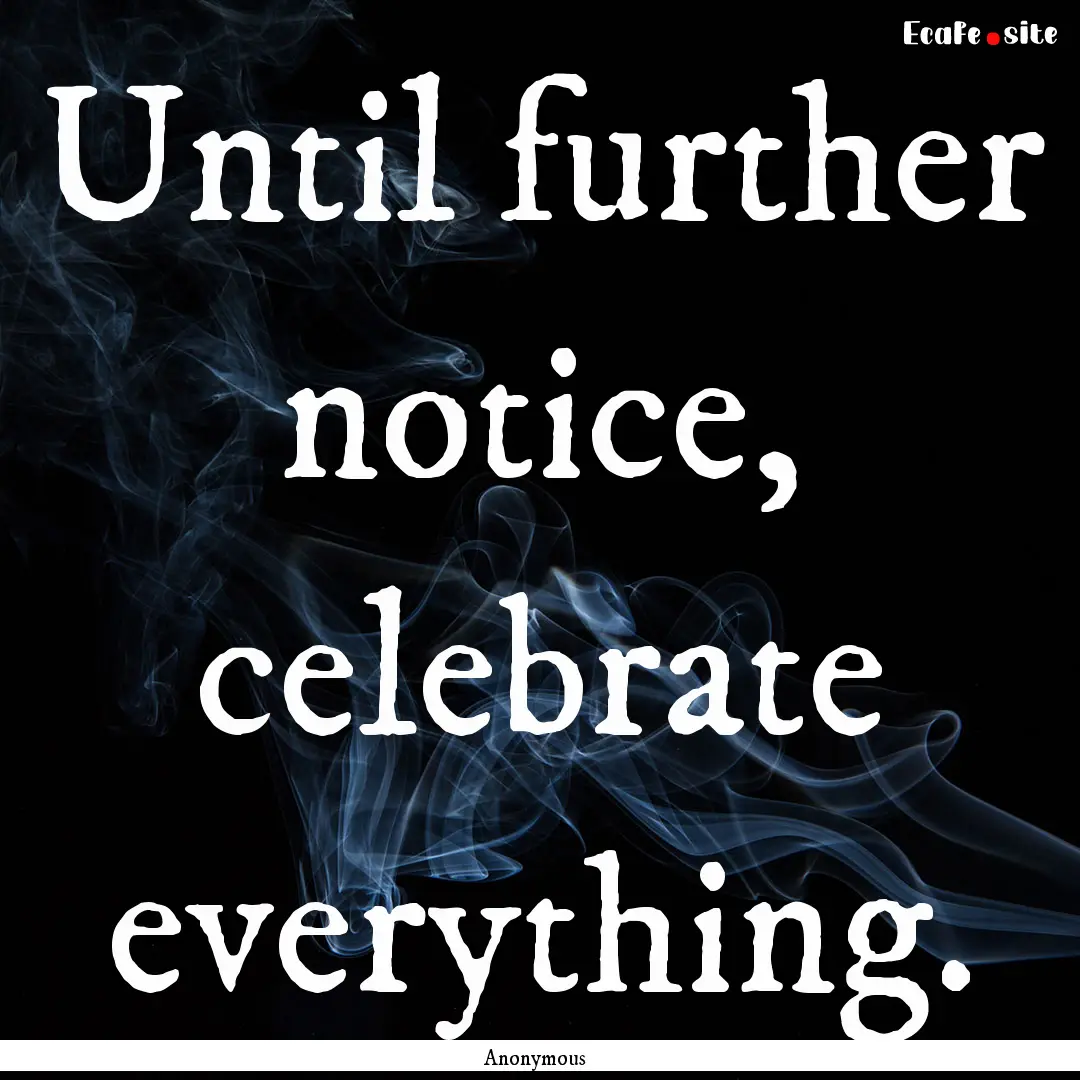 Until further notice, celebrate everything..... : Quote by Anonymous