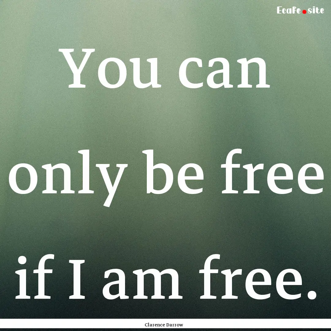 You can only be free if I am free. : Quote by Clarence Darrow