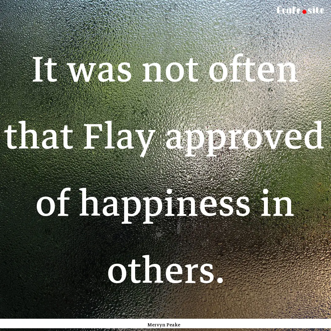 It was not often that Flay approved of happiness.... : Quote by Mervyn Peake