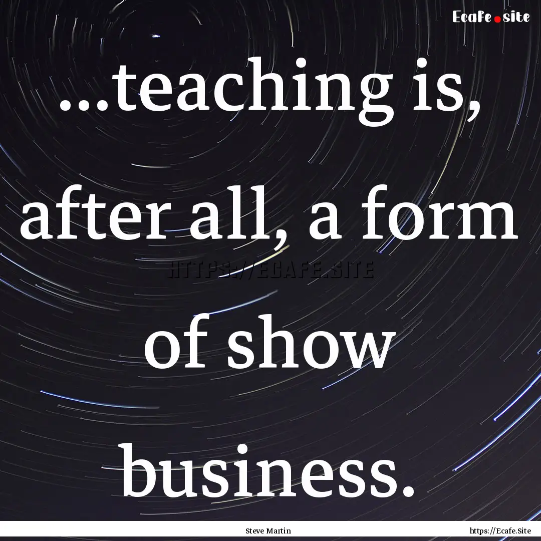 ...teaching is, after all, a form of show.... : Quote by Steve Martin