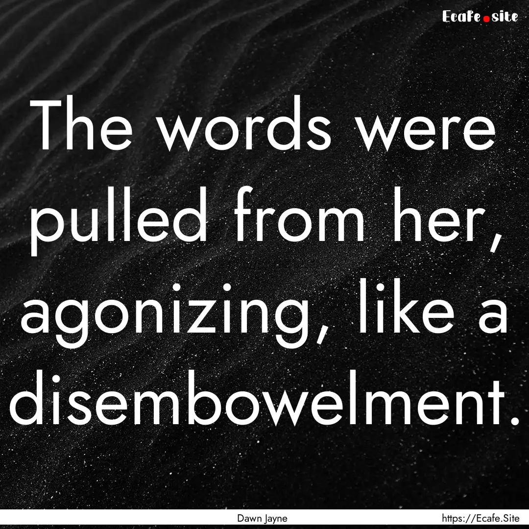 The words were pulled from her, agonizing,.... : Quote by Dawn Jayne