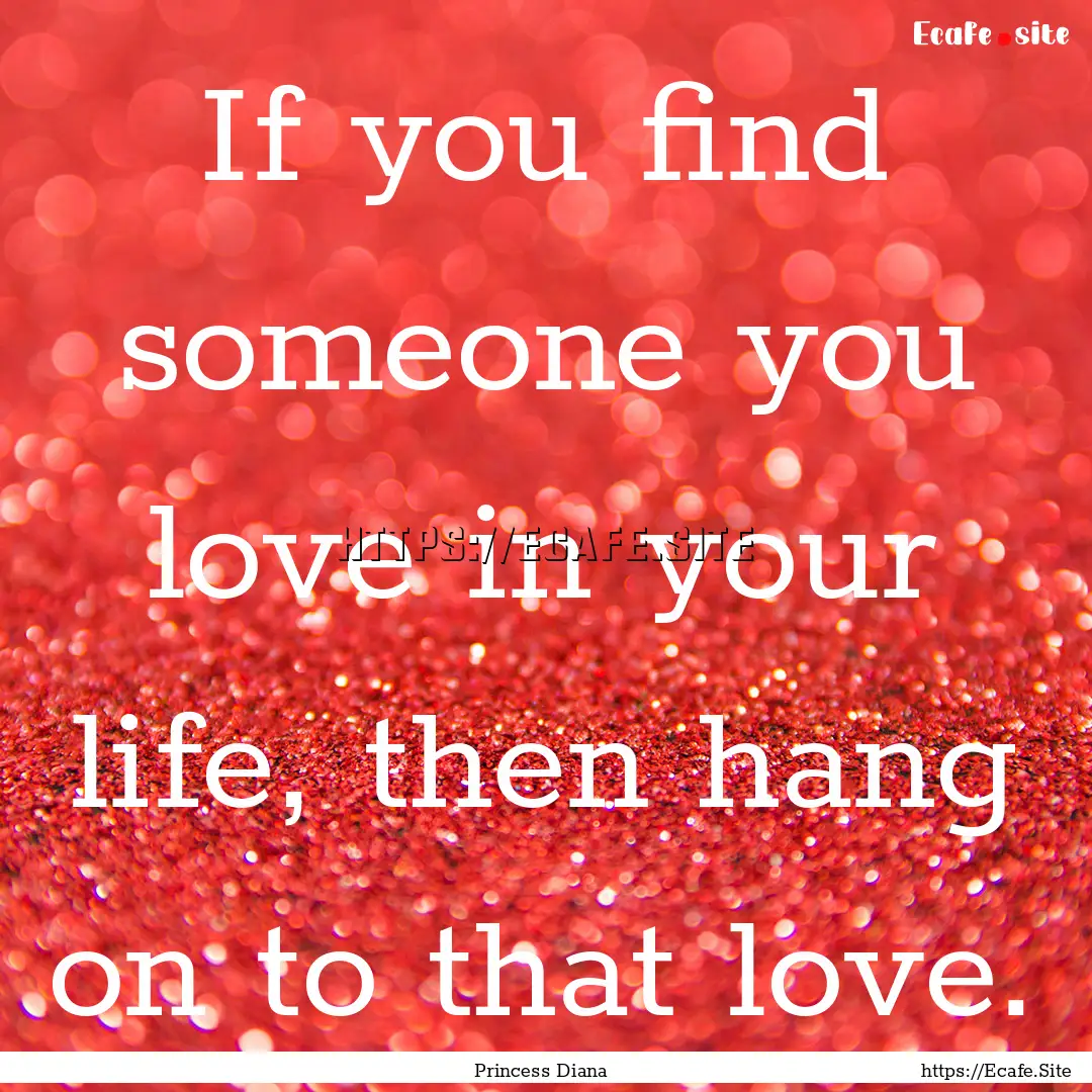 If you find someone you love in your life,.... : Quote by Princess Diana