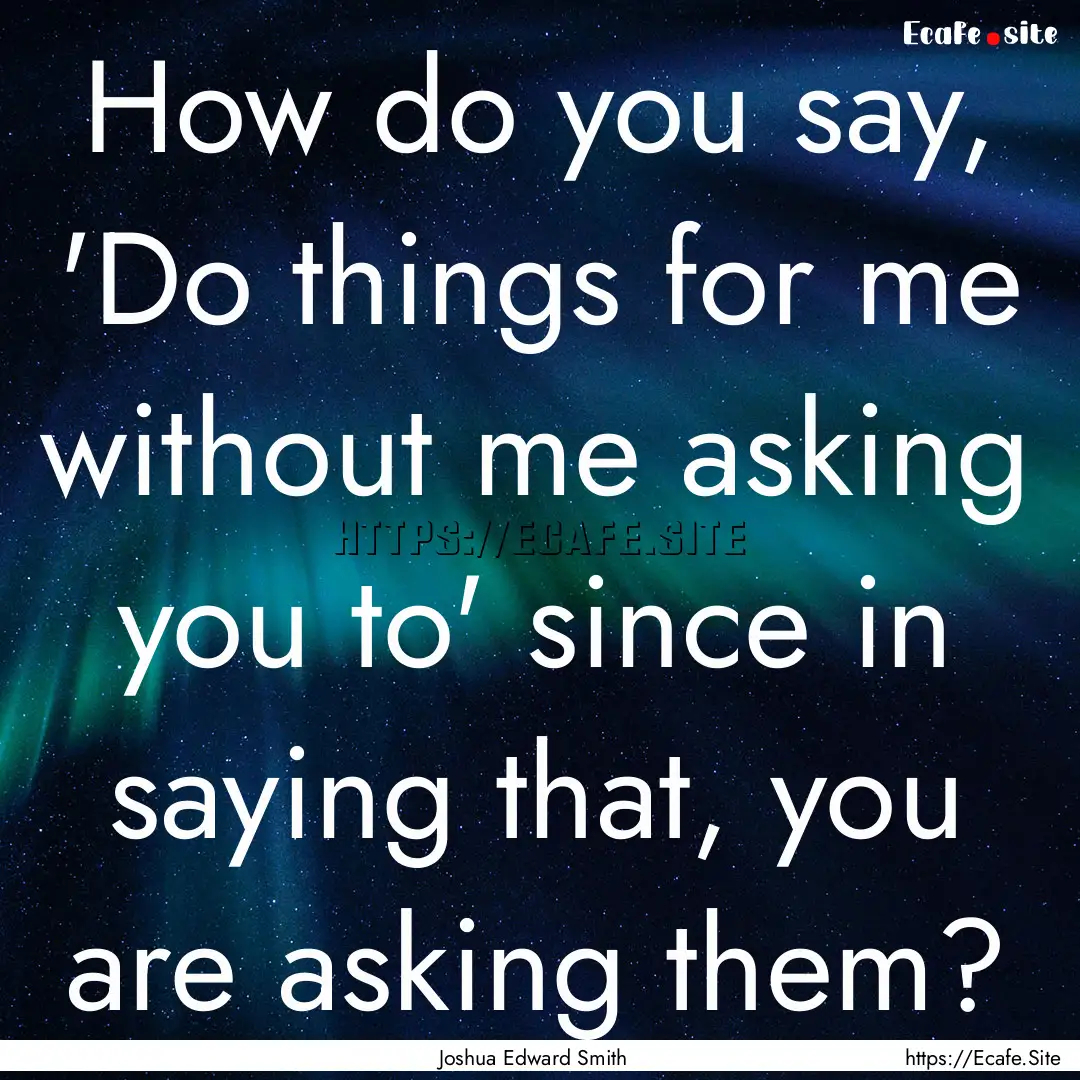 How do you say, 'Do things for me without.... : Quote by Joshua Edward Smith