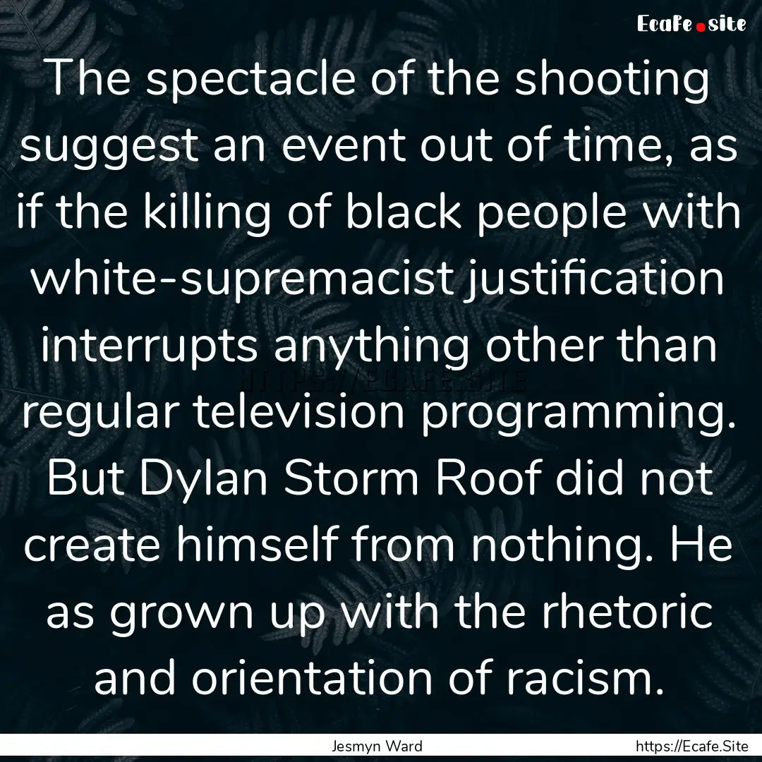 The spectacle of the shooting suggest an.... : Quote by Jesmyn Ward