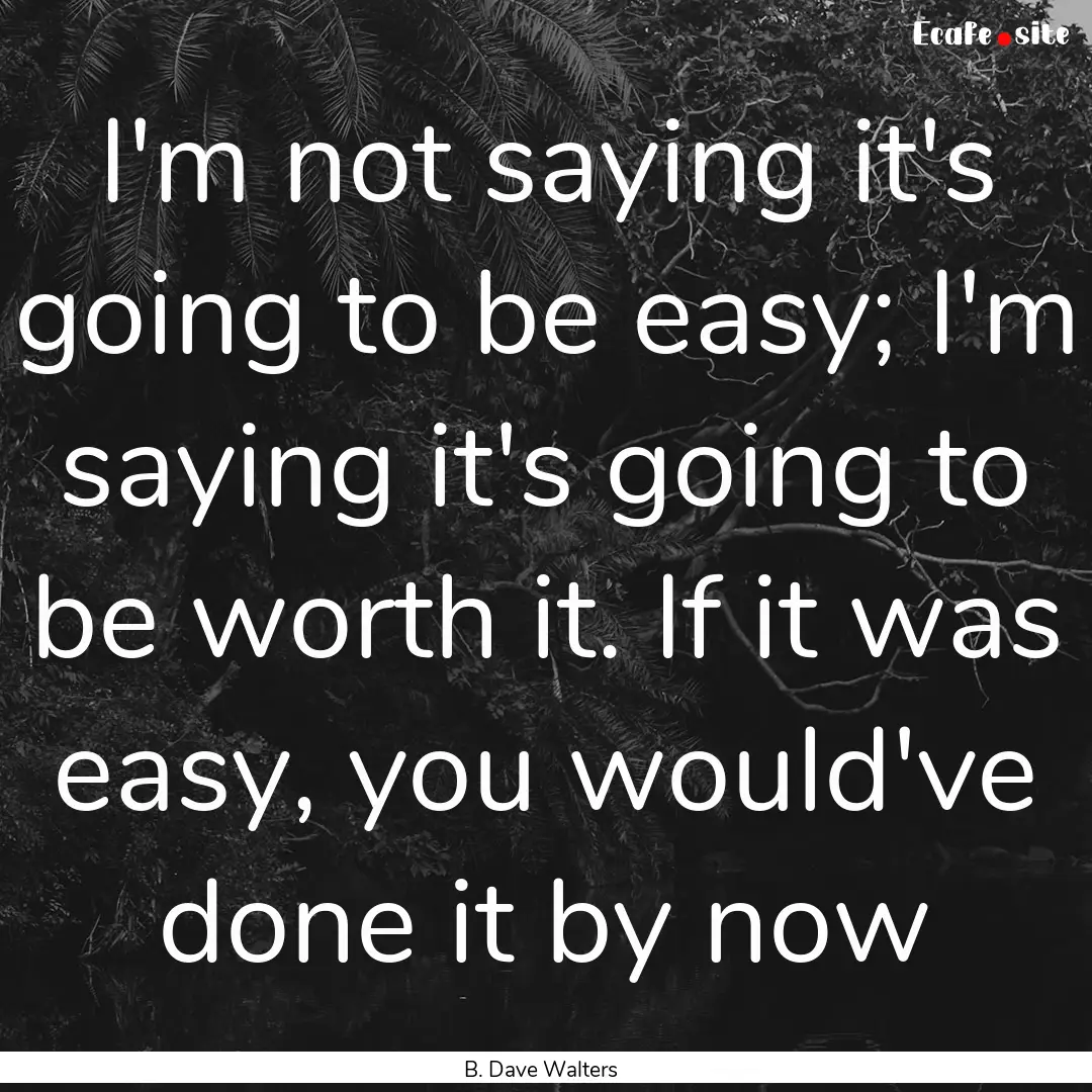 I'm not saying it's going to be easy; I'm.... : Quote by B. Dave Walters