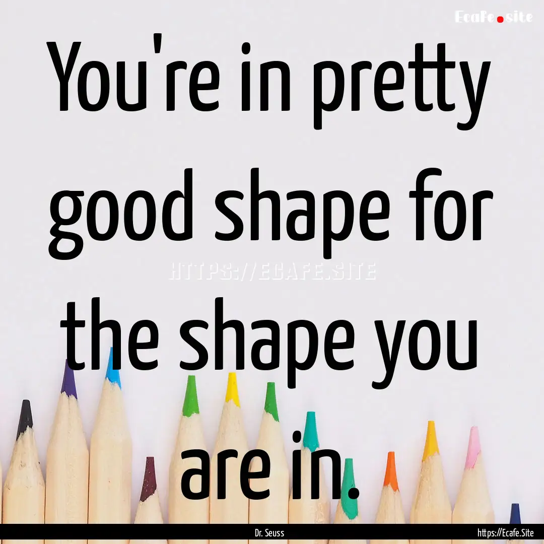 You're in pretty good shape for the shape.... : Quote by Dr. Seuss