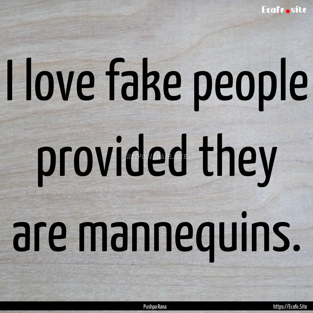 I love fake people provided they are mannequins..... : Quote by Pushpa Rana