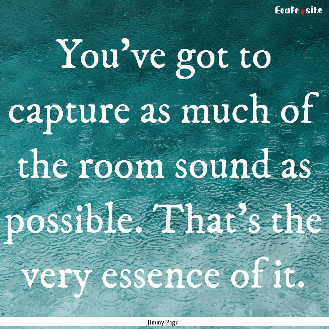 You've got to capture as much of the room.... : Quote by Jimmy Page