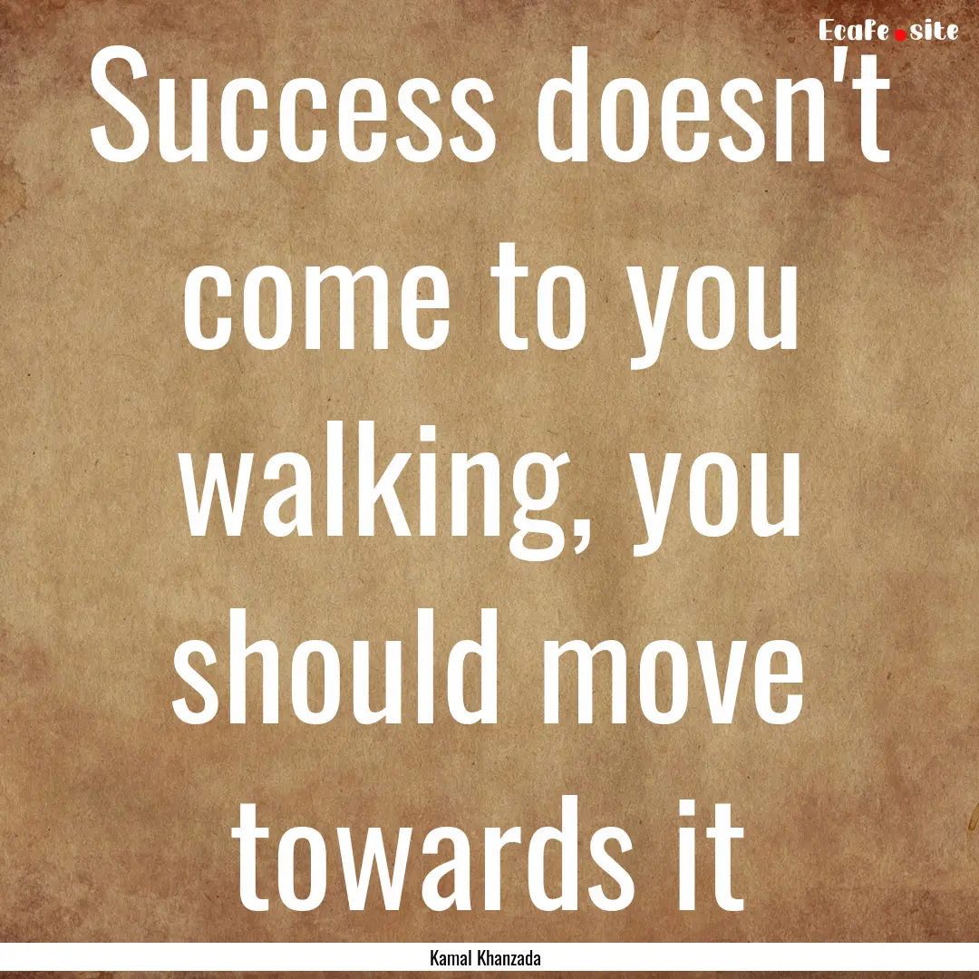 Success doesn't come to you walking, you.... : Quote by Kamal Khanzada