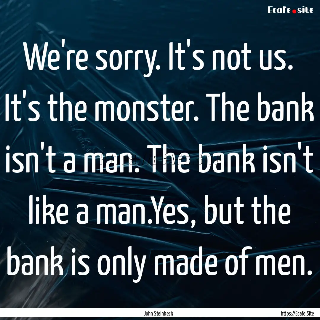 We're sorry. It's not us. It's the monster..... : Quote by John Steinbeck