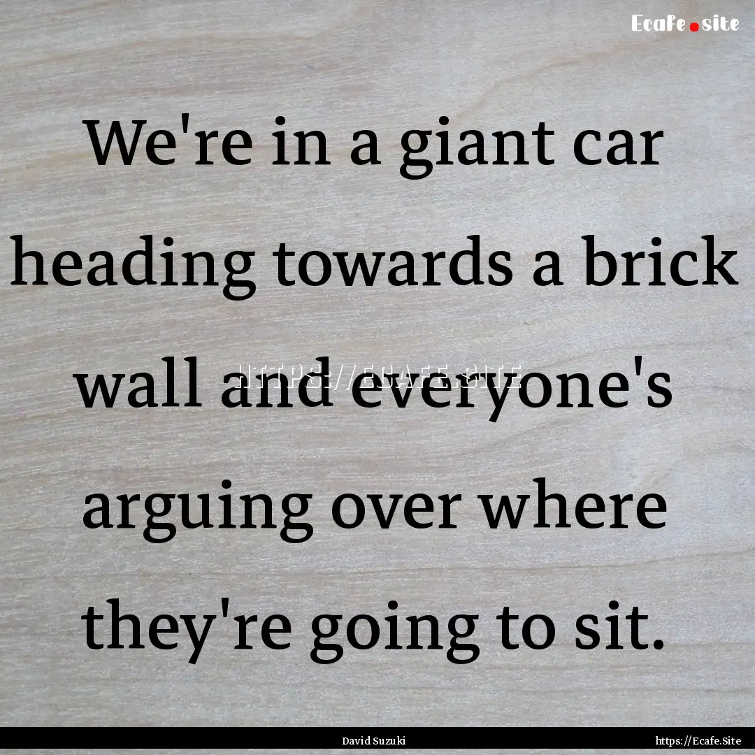 We're in a giant car heading towards a brick.... : Quote by David Suzuki