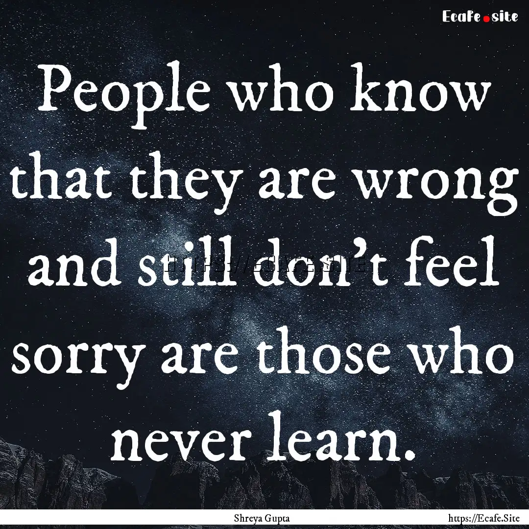 People who know that they are wrong and still.... : Quote by Shreya Gupta