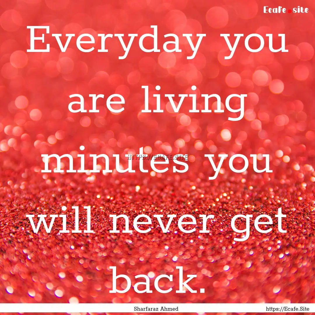 Everyday you are living minutes you will.... : Quote by Sharfaraz Ahmed