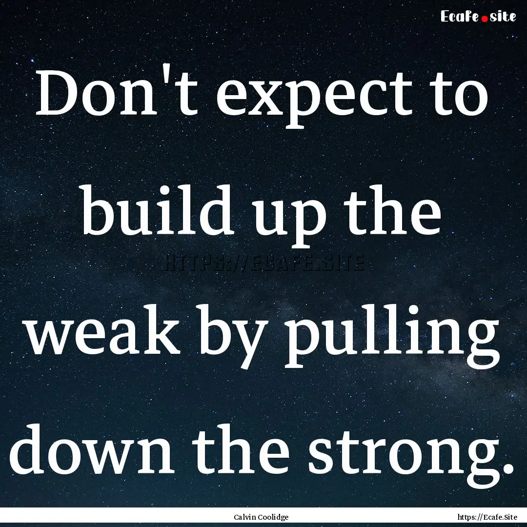 Don't expect to build up the weak by pulling.... : Quote by Calvin Coolidge