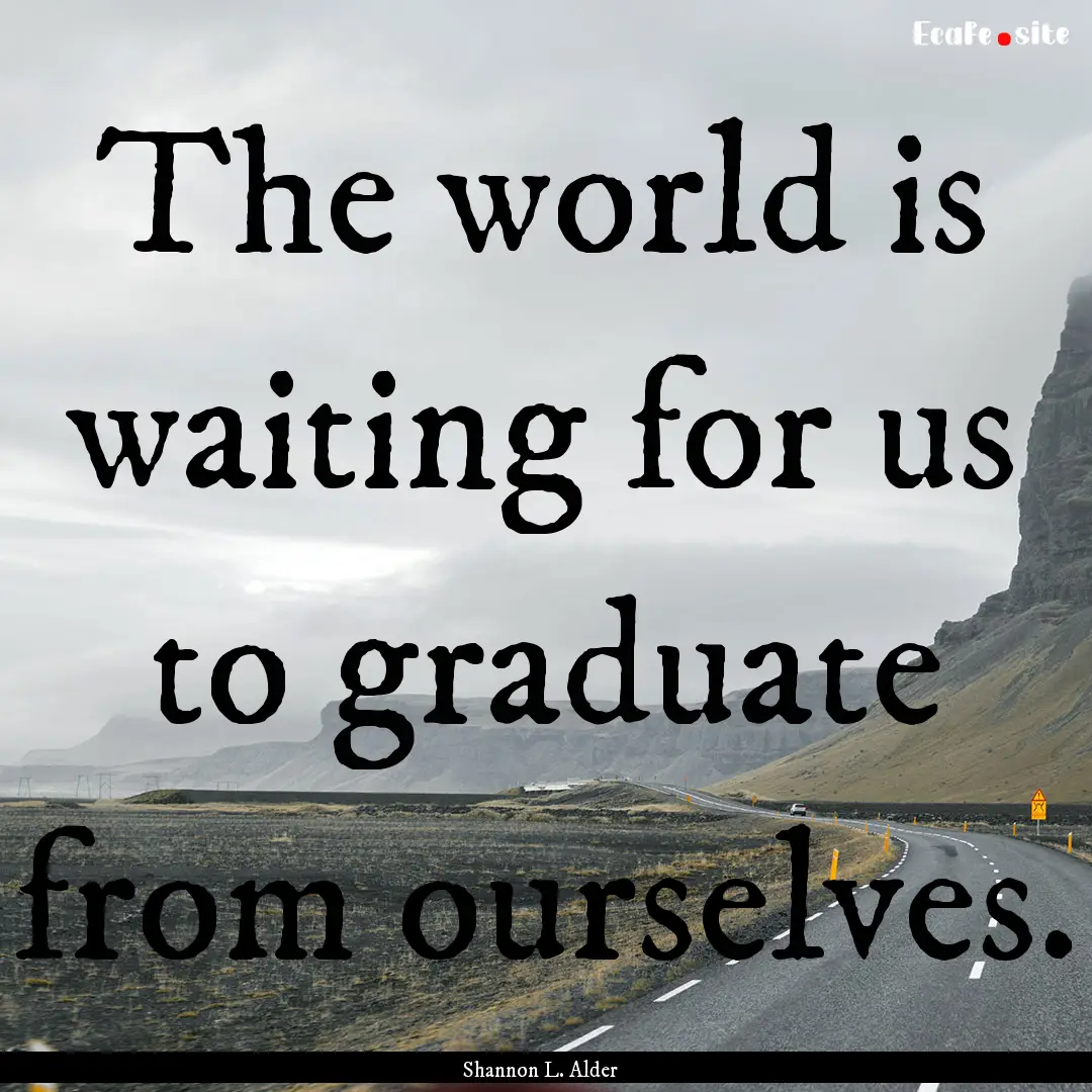 The world is waiting for us to graduate from.... : Quote by Shannon L. Alder