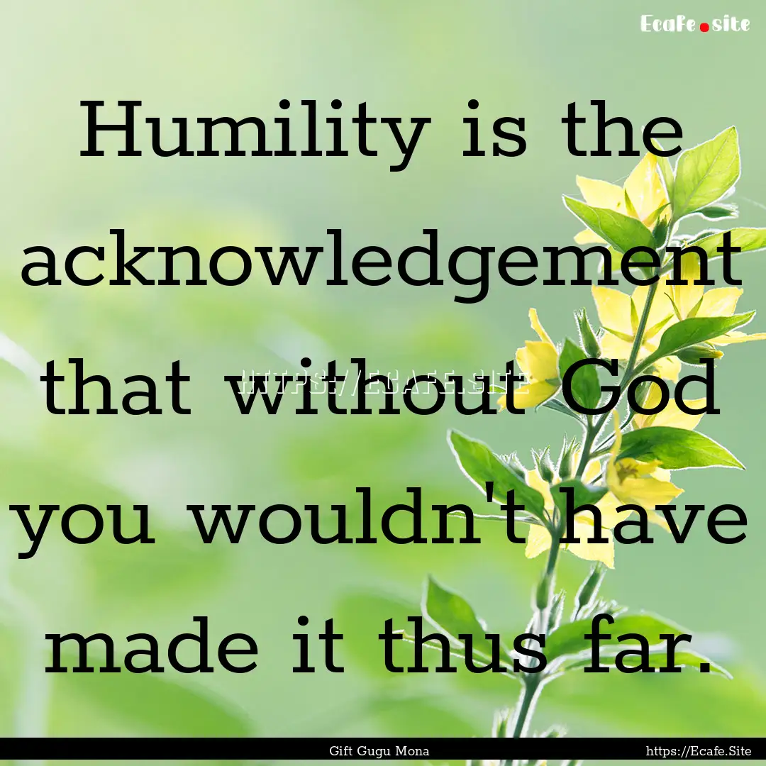 Humility is the acknowledgement that without.... : Quote by Gift Gugu Mona