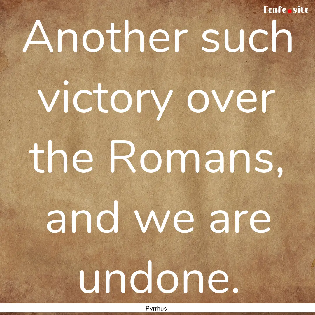 Another such victory over the Romans, and.... : Quote by Pyrrhus