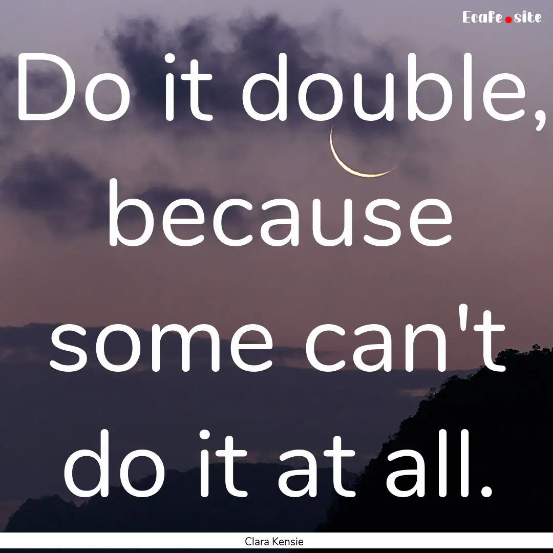 Do it double, because some can't do it at.... : Quote by Clara Kensie