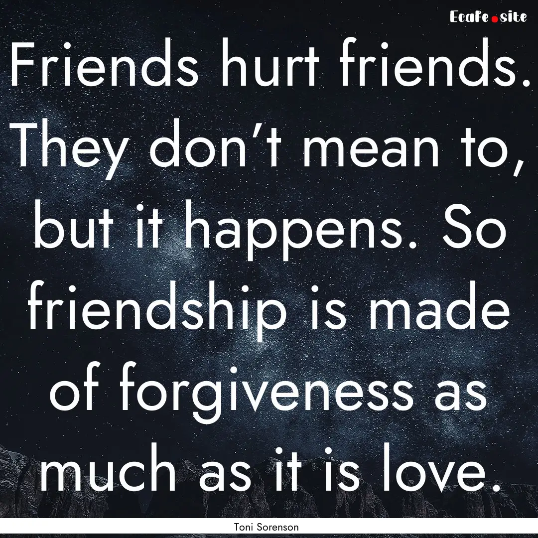 Friends hurt friends. They don’t mean to,.... : Quote by Toni Sorenson