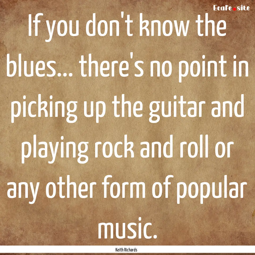 If you don't know the blues... there's no.... : Quote by Keith Richards