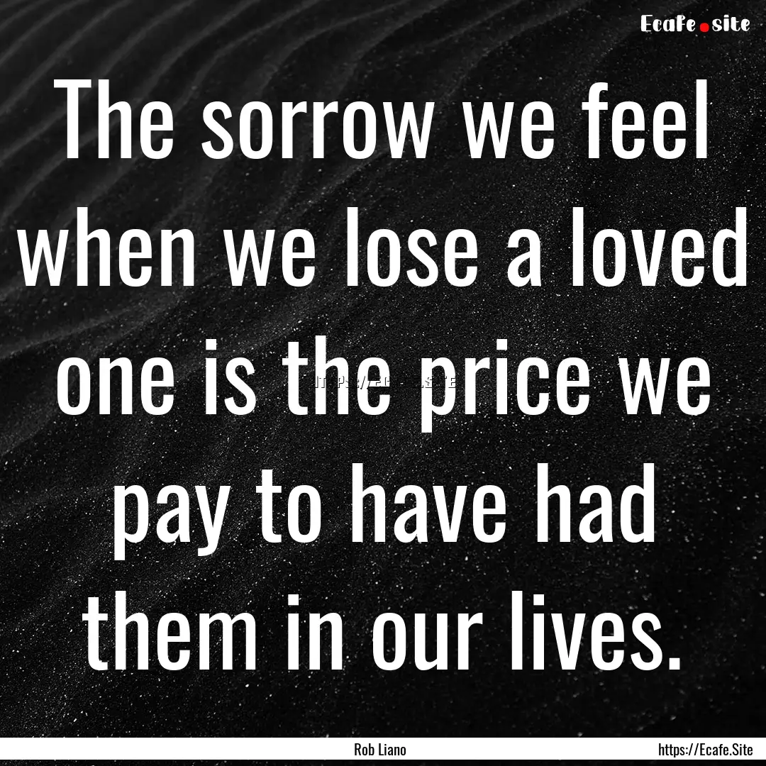 The sorrow we feel when we lose a loved one.... : Quote by Rob Liano