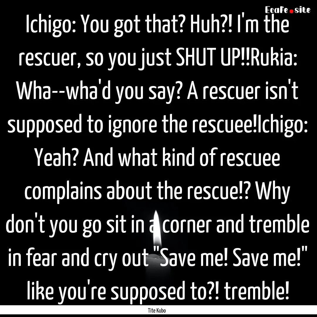 Ichigo: You got that? Huh?! I'm the rescuer,.... : Quote by Tite Kubo