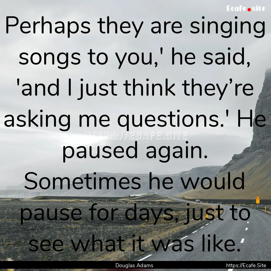 Perhaps they are singing songs to you,' he.... : Quote by Douglas Adams