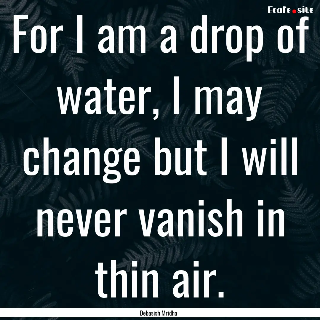 For I am a drop of water, I may change but.... : Quote by Debasish Mridha