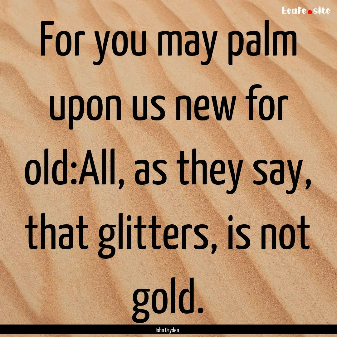 For you may palm upon us new for old:All,.... : Quote by John Dryden