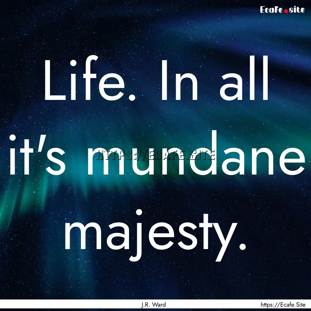 Life. In all it's mundane majesty. : Quote by J.R. Ward