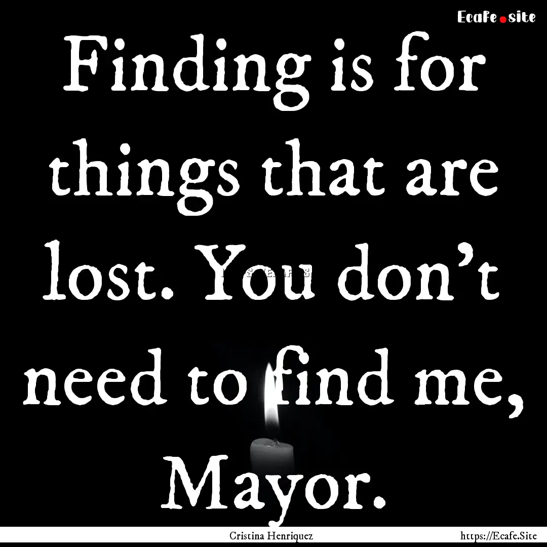 Finding is for things that are lost. You.... : Quote by Cristina Henriquez