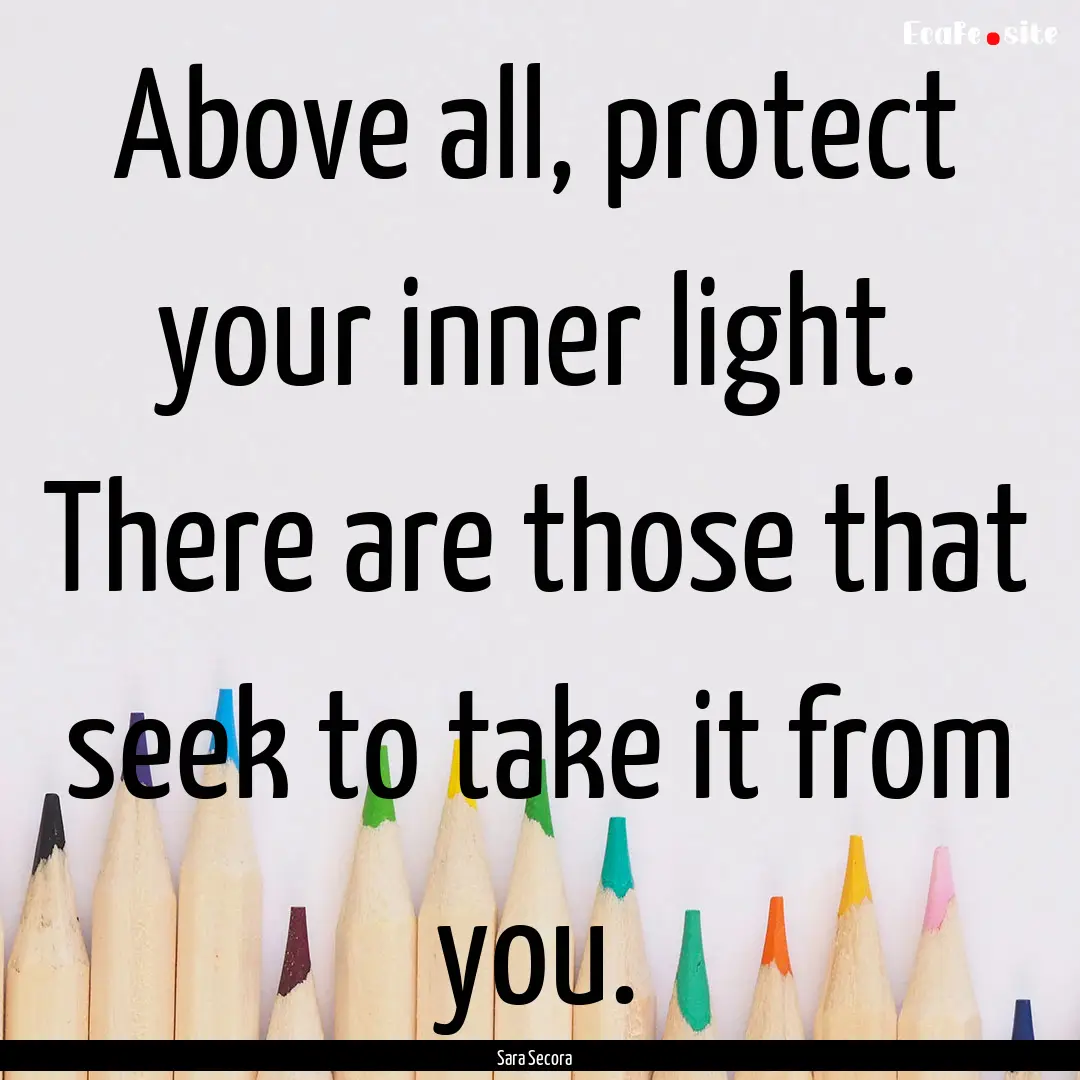 Above all, protect your inner light. There.... : Quote by Sara Secora