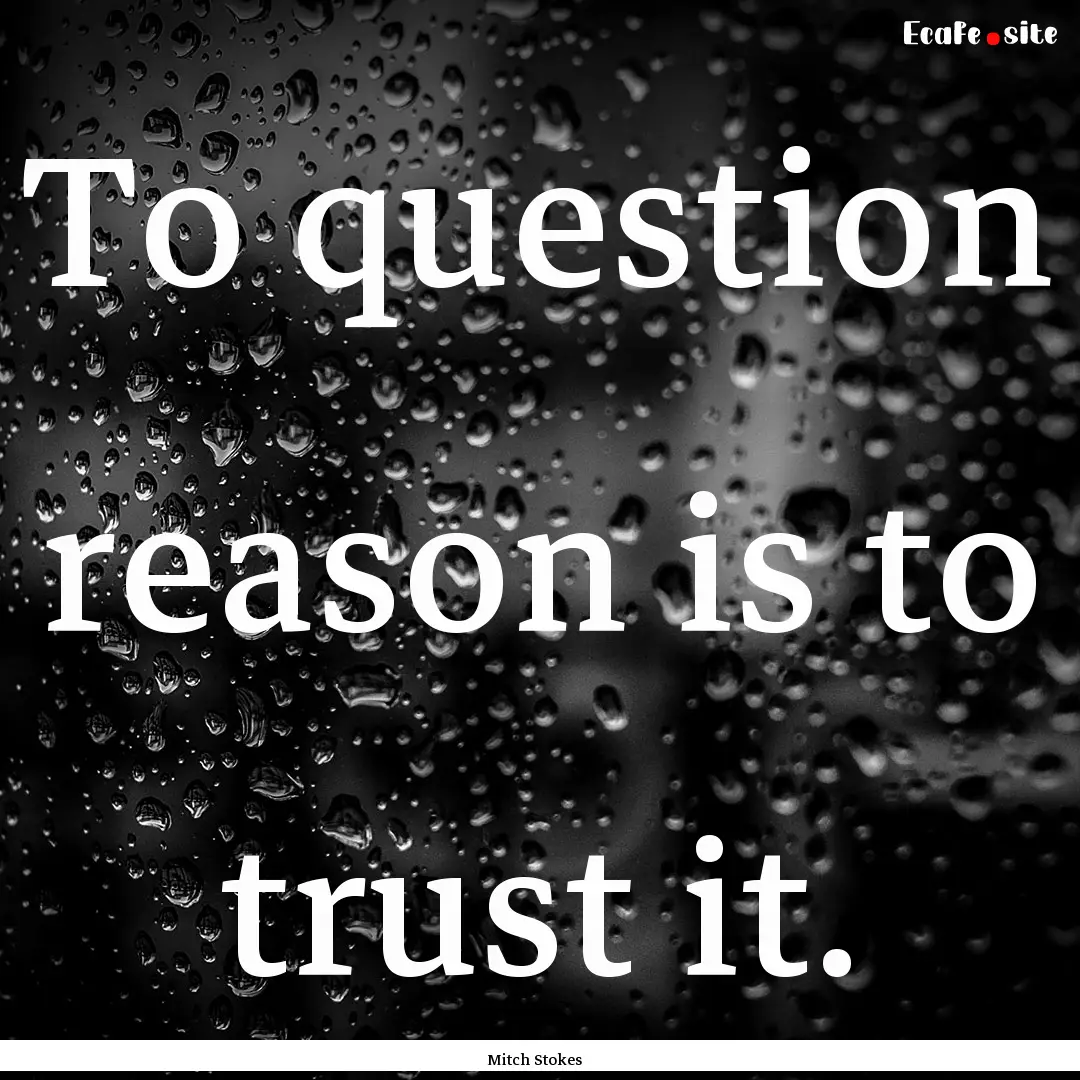 To question reason is to trust it. : Quote by Mitch Stokes