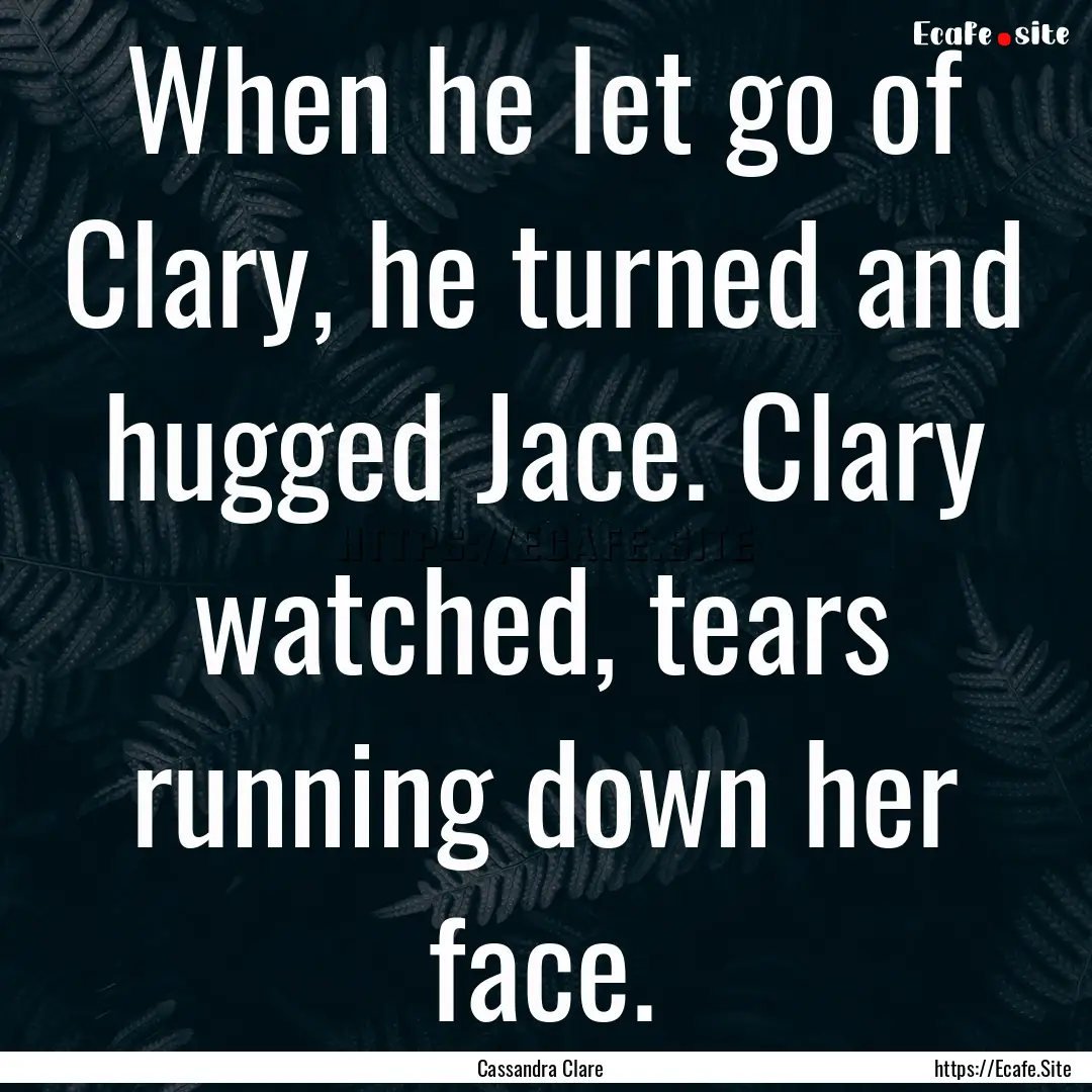 When he let go of Clary, he turned and hugged.... : Quote by Cassandra Clare