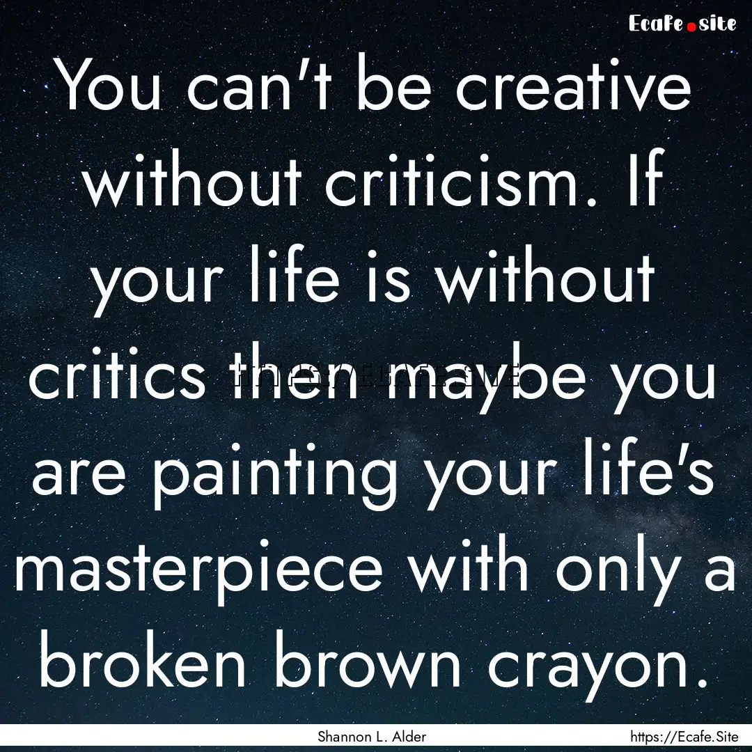 You can't be creative without criticism..... : Quote by Shannon L. Alder