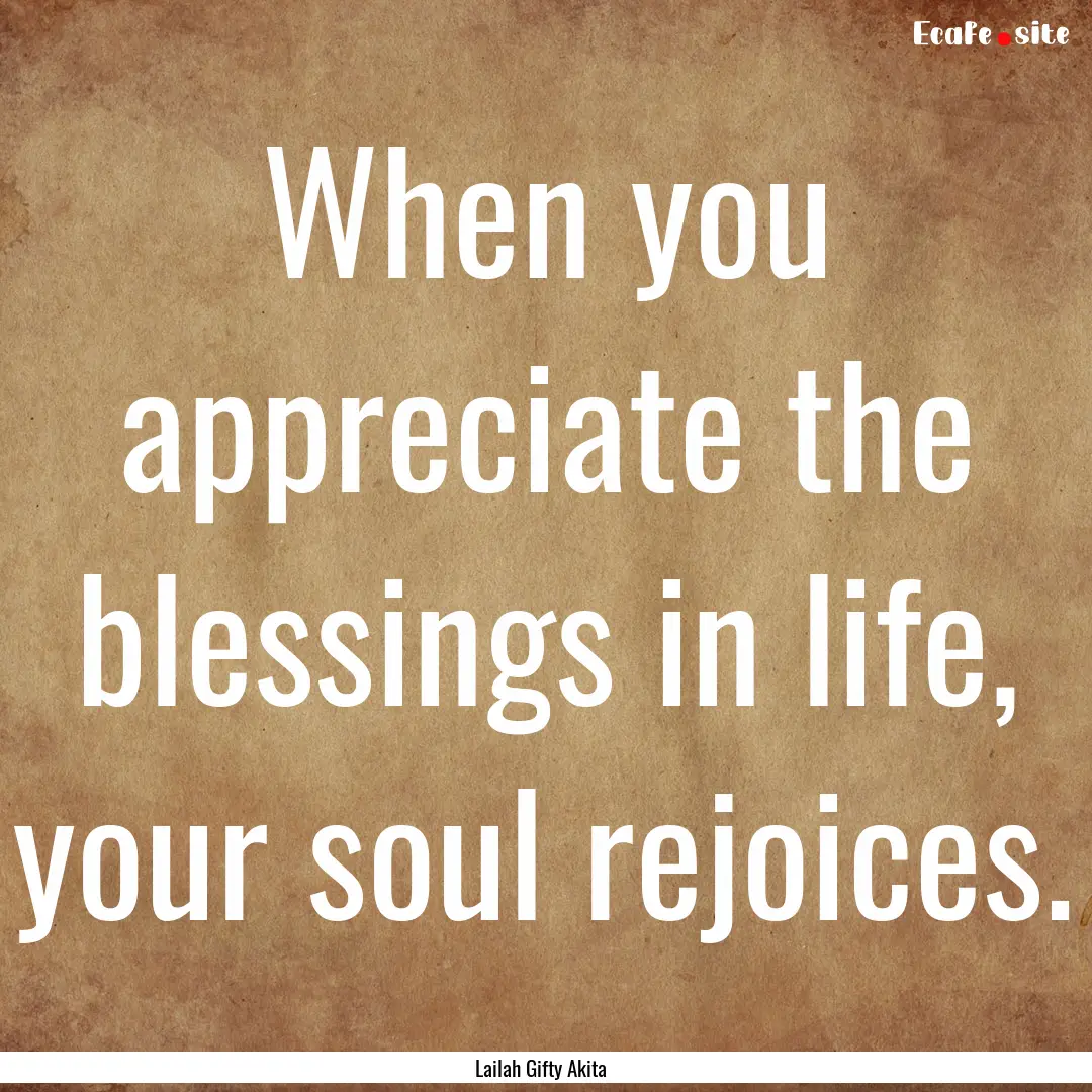 When you appreciate the blessings in life,.... : Quote by Lailah Gifty Akita