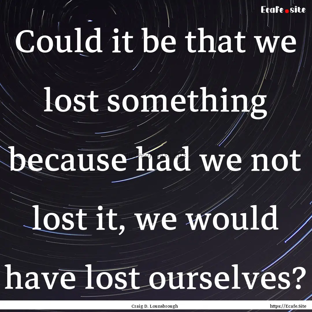 Could it be that we lost something because.... : Quote by Craig D. Lounsbrough