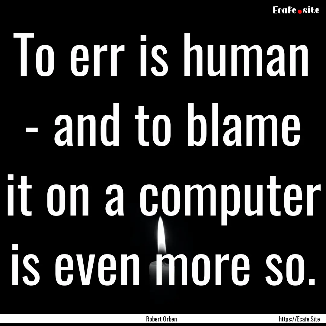 To err is human - and to blame it on a computer.... : Quote by Robert Orben