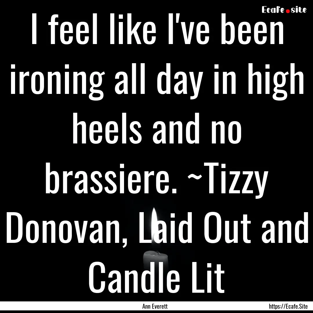 I feel like I've been ironing all day in.... : Quote by Ann Everett