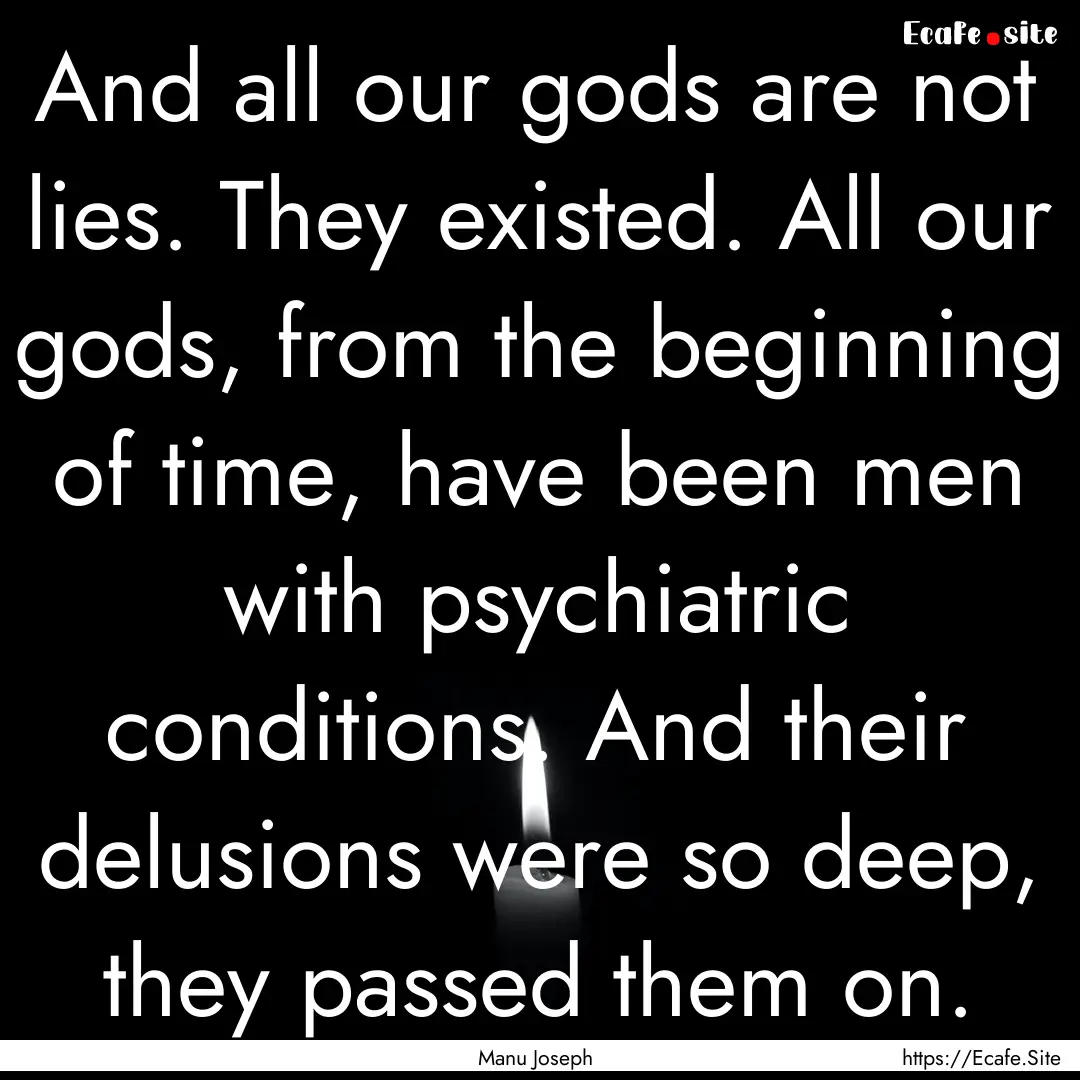 And all our gods are not lies. They existed..... : Quote by Manu Joseph