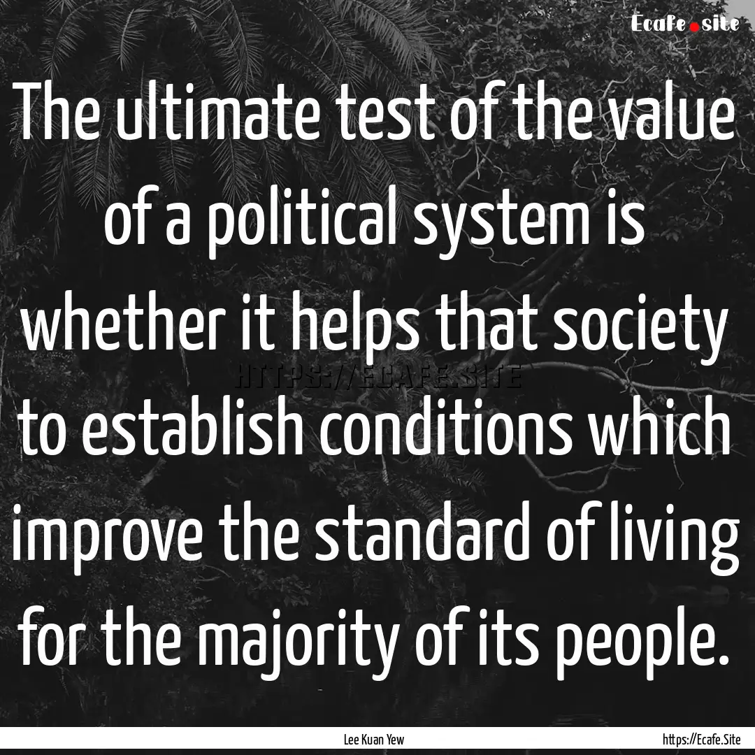 The ultimate test of the value of a political.... : Quote by Lee Kuan Yew