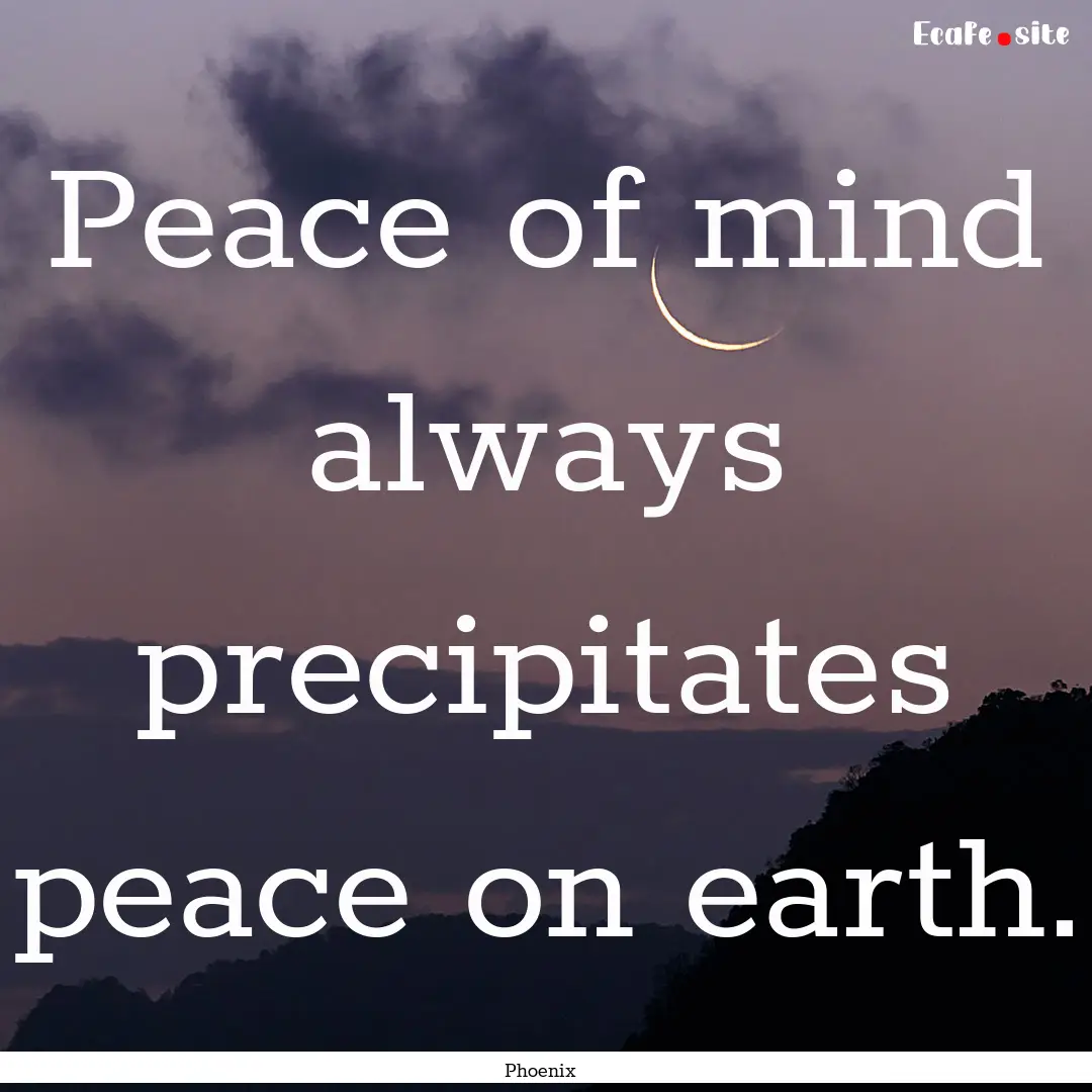 Peace of mind always precipitates peace on.... : Quote by Phoenix