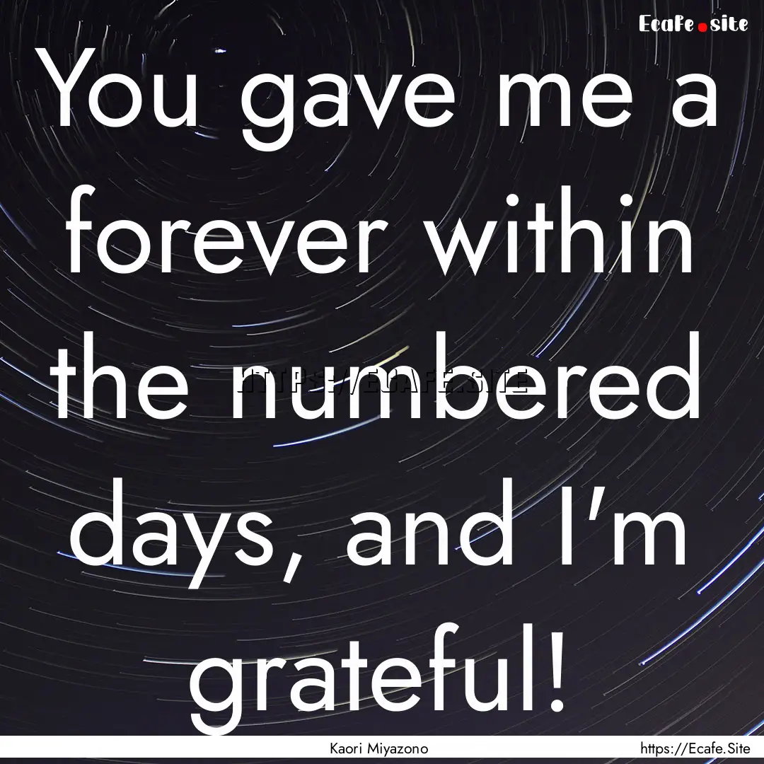 You gave me a forever within the numbered.... : Quote by Kaori Miyazono