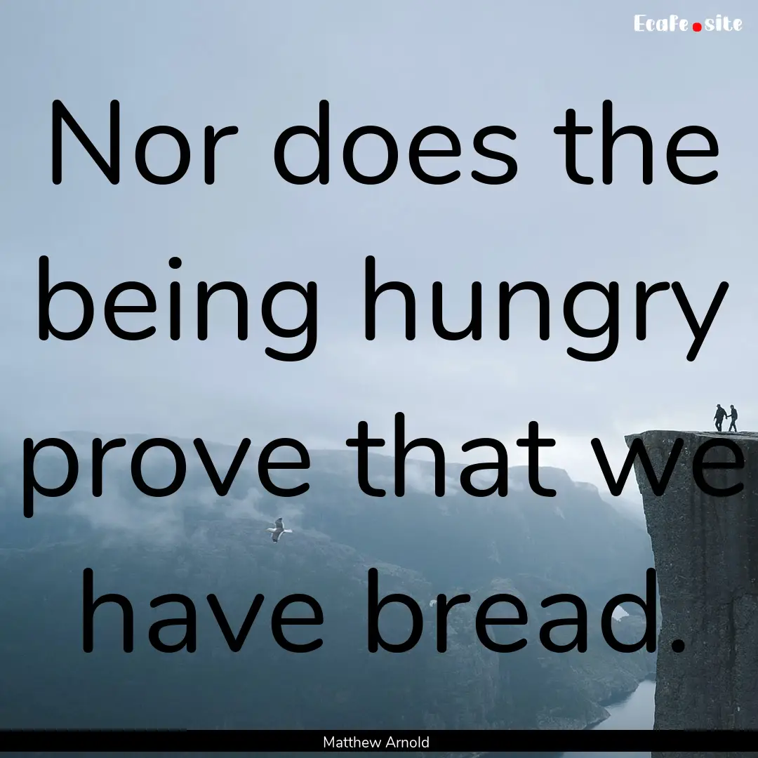 Nor does the being hungry prove that we have.... : Quote by Matthew Arnold