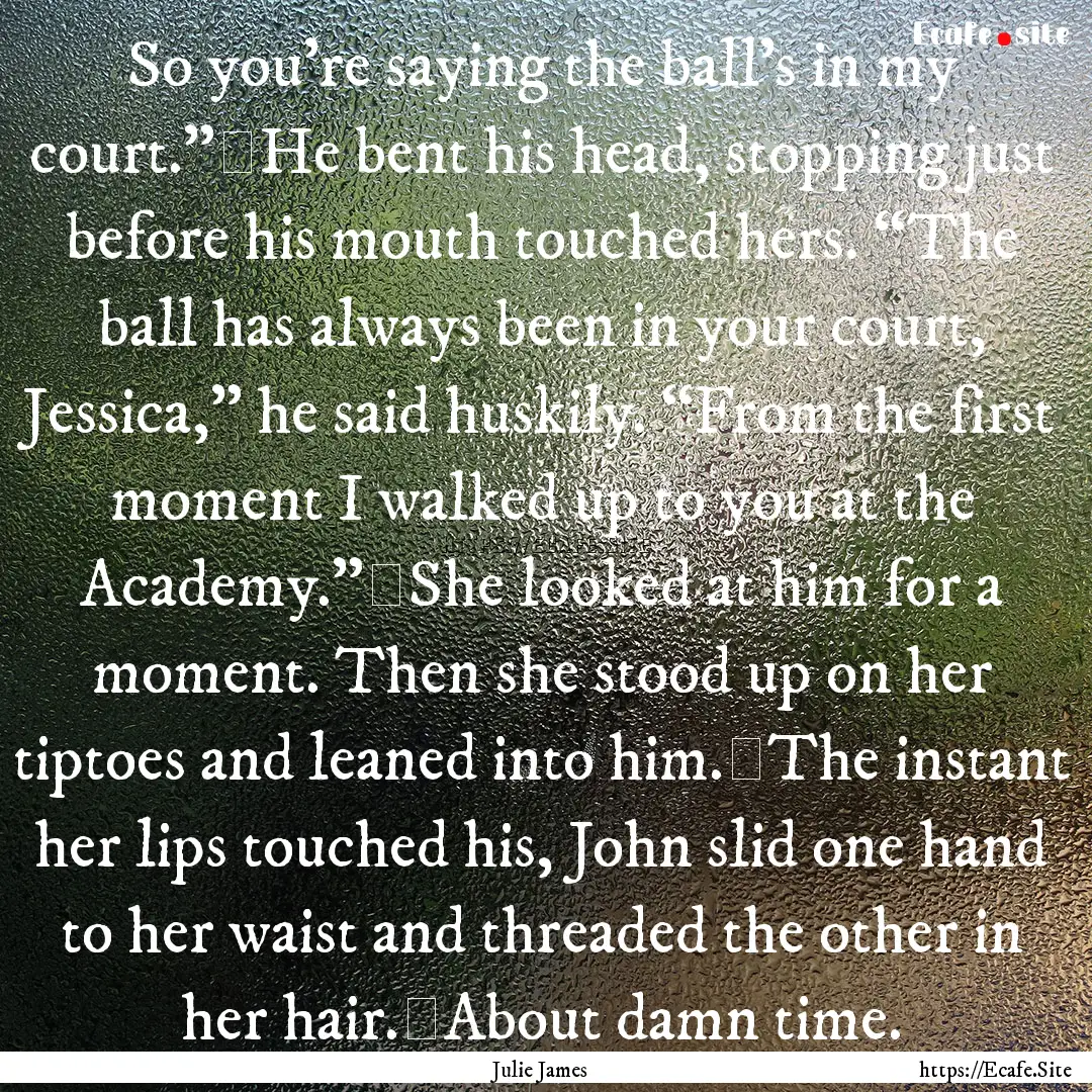 So you’re saying the ball’s in my court.”	He.... : Quote by Julie James