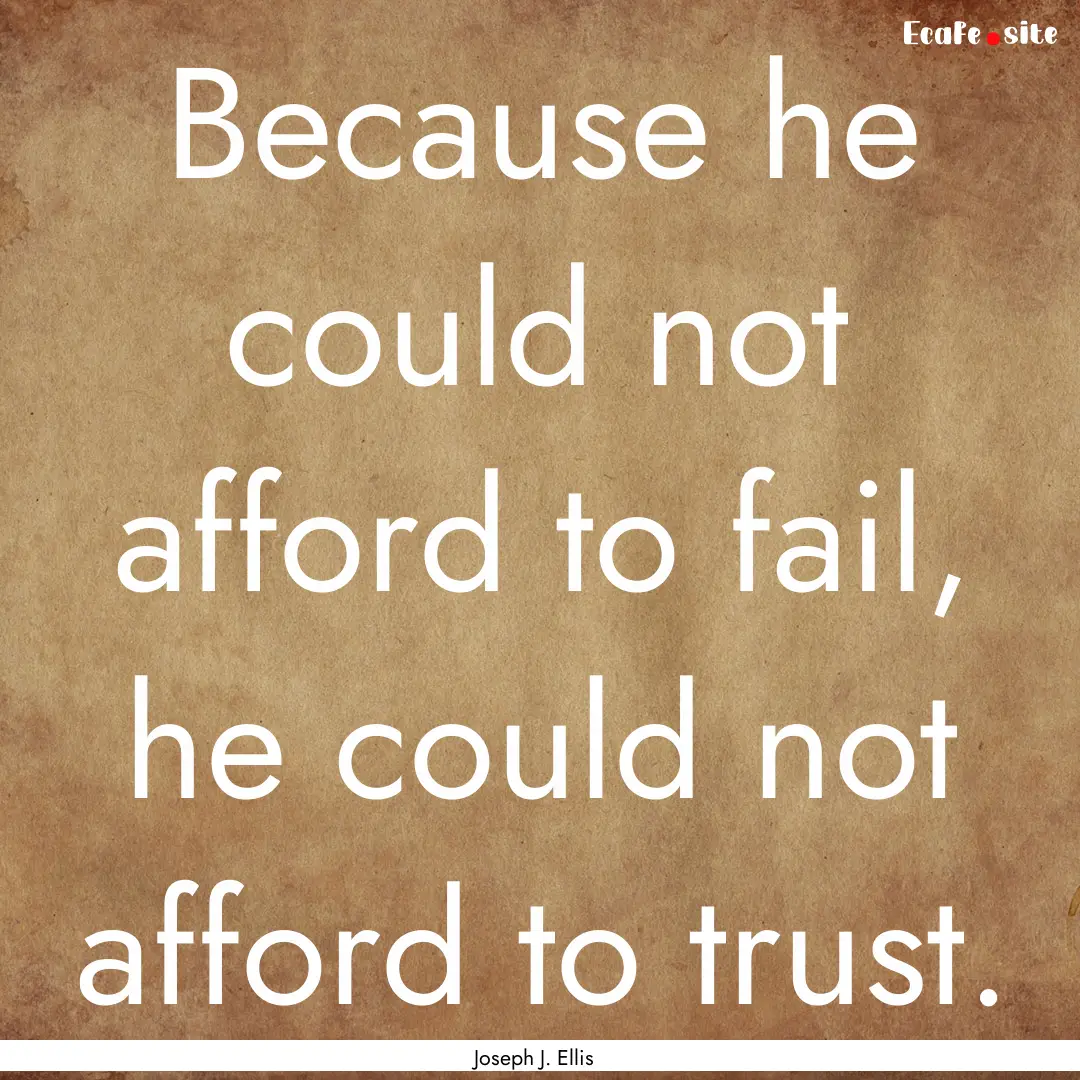 Because he could not afford to fail, he could.... : Quote by Joseph J. Ellis